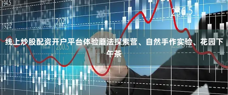 线上炒股配资开户平台体验蘑法探索营、自然手作实验、花园下午茶