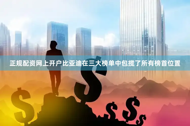 正规配资网上开户比亚迪在三大榜单中包揽了所有榜首位置