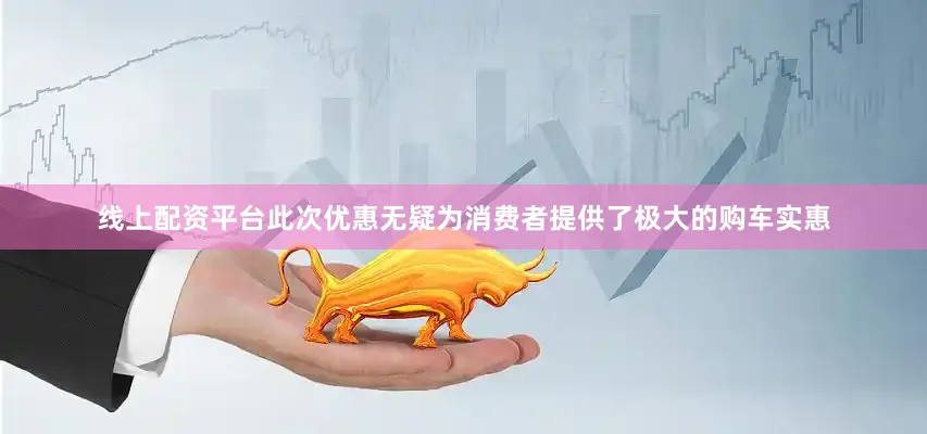 线上配资平台此次优惠无疑为消费者提供了极大的购车实惠
