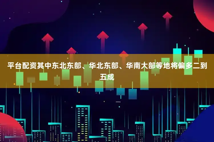 平台配资其中东北东部、华北东部、华南大部等地将偏多二到五成