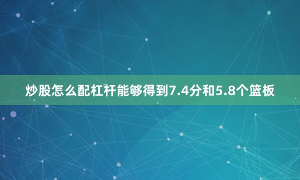 炒股怎么配杠杆能够得到7.4分和5.8个篮板